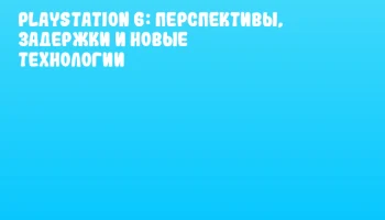 PlayStation 6: перспективы, задержки и новые технологии