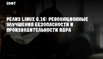 Релиз Linux 6.16: революционные улучшения безопасности и производительности ядра