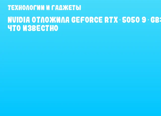 NVIDIA отложила GeForce RTX 5050 9 GB: что известно