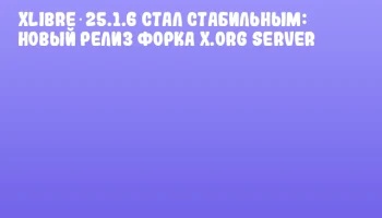 XLibre 25.1.6 стал стабильным: новый релиз форка X.Org Server