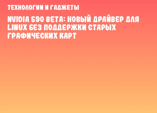 NVIDIA 590 Beta: новый драйвер для Linux без поддержки старых графических карт NVIDIA 590 Beta: новый драйвер для Linux без поддержки старых графических карт