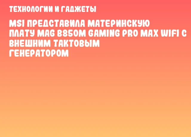 MSI представила материнскую плату MAG B850M GAMING PRO MAX WIFI с внешним тактовым генератором