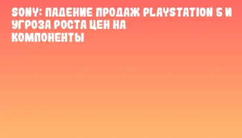 Sony: падение продаж PlayStation 5 и угроза роста цен на компоненты