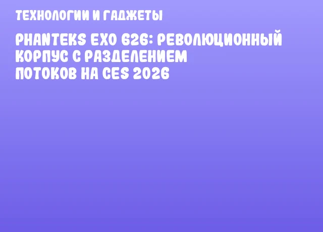 Phanteks EXO 626: Революционный корпус с разделением потоков на CES 2026 Phanteks EXO 626: Революционный корпус с разделением потоков на CES 2026