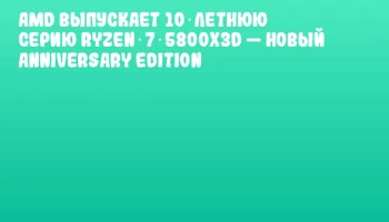 AMD выпускает 10‑летнюю серию Ryzen 7 5800X3D — новый Anniversary Edition AMD выпускает 10‑летнюю серию Ryzen 7 5800X3D — новый Anniversary Edition