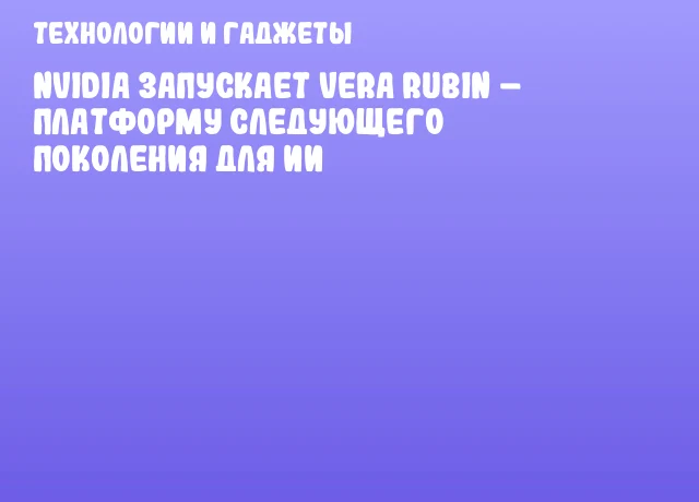 NVIDIA запускает Vera Rubin – платформу следующего поколения для ИИ
