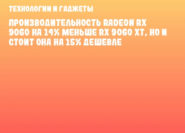 Производительность Radeon RX 9060 на 14% меньше RX 9060 XT, но и стоит она на 15% дешевле