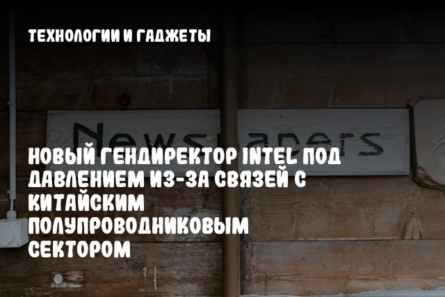 Новый гендиректор Intel под давлением из-за связей с китайским полупроводниковым сектором