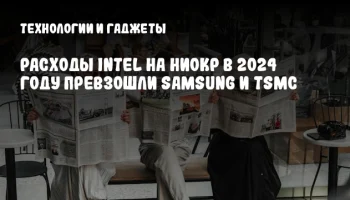 Расходы Intel на НИОКР в 2024 году превзошли Samsung и TSMC