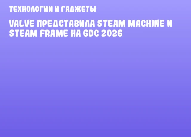 Valve представила Steam Machine и Steam Frame на GDC 2026