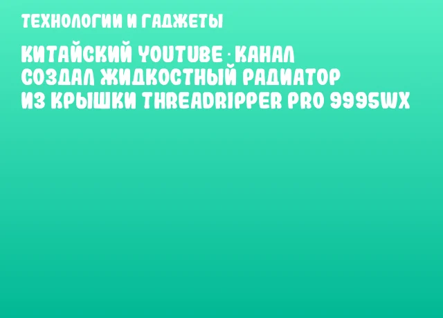 Китайский YouTube‑канал создал жидкостный радиатор из крышки Threadripper PRO 9995WX