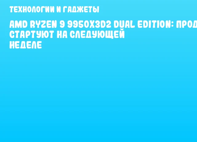 AMD Ryzen 9 9950X3D2 Dual Edition: продажи стартуют на следующей неделе AMD Ryzen 9 9950X3D2 Dual Edition: продажи стартуют на следующей неделе