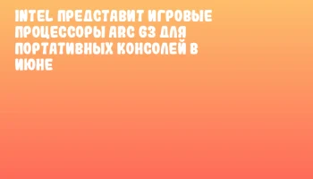 Intel представит игровые процессоры Arc G3 для портативных консолей в июне