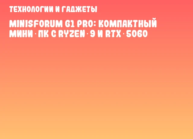 Minisforum G1 Pro: компактный мини‑ПК с Ryzen 9 и RTX 5060 Minisforum G1 Pro: компактный мини‑ПК с Ryzen 9 и RTX 5060
