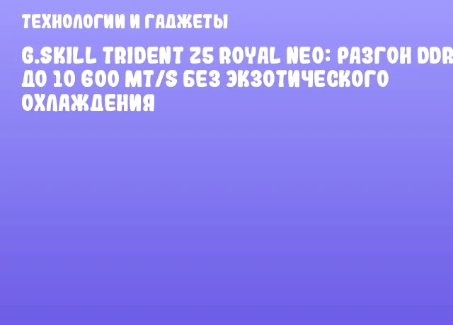 G.SKILL Trident Z5 Royal Neo: Разгон DDR5 до 10 600 MT/s без экзотического охлаждения G.SKILL Trident Z5 Royal Neo: Разгон DDR5 до 10 600 MT/s без экзотического охлаждения