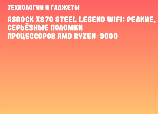 ASRock X870 Steel Legend WiFi: редкие, но серьёзные поломки процессоров AMD Ryzen 9000