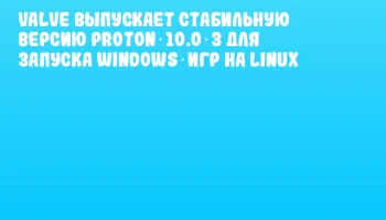 Valve выпускает стабильную версию Proton 10.0‑3 для запуска Windows‑игр на Linux