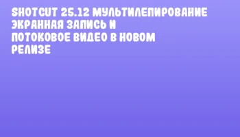 Shotcut 25.12 Мультилепирование экранная запись и потоковое видео в новом релизе