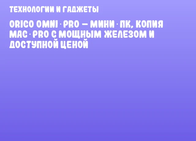 Orico Omni Pro – мини‑ПК, копия Mac Pro с мощным железом и доступной ценой