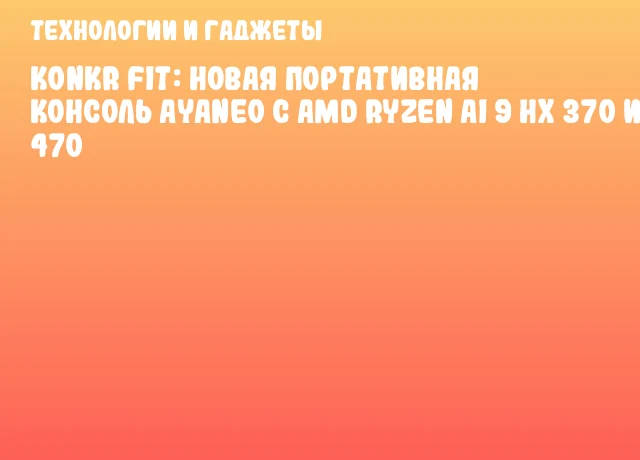 KONKR FIT: новая портативная консоль AYANEO с AMD Ryzen AI 9 HX 370 и 470