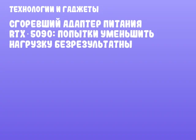 Сгоревший адаптер питания RTX 5090: попытки уменьшить нагрузку безрезультатны Сгоревший адаптер питания RTX 5090: попытки уменьшить нагрузку безрезультатны