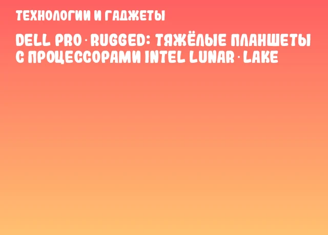 Dell Pro Rugged: Тяжёлые планшеты с процессорами Intel Lunar Lake Dell Pro Rugged: Тяжёлые планшеты с процессорами Intel Lunar Lake