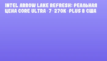 Intel Arrow Lake Refresh: реальная цена Core Ultra 7 270K Plus в США Intel Arrow Lake Refresh: реальная цена Core Ultra 7 270K Plus в США