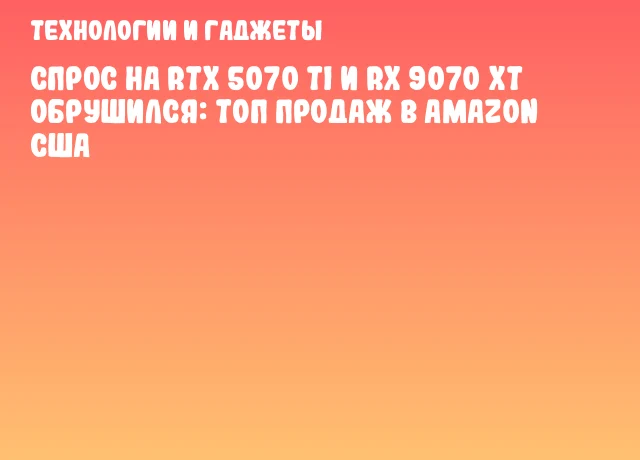 Спрос на RTX 5070 Ti и RX 9070 XT обрушился: топ продаж в Amazon США Спрос на RTX 5070 Ti и RX 9070 XT обрушился: топ продаж в Amazon США