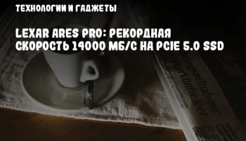 Lexar Ares PRO: Рекордная скорость 14000 МБ/с на PCIe 5.0 SSD
