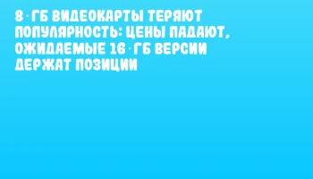 8‑ГБ видеокарты теряют популярность: цены падают, ожидаемые 16‑ГБ версии держат позиции
