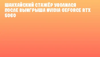 Шанхайский стажёр уволился после выигрыша NVIDIA GeForce RTX 5060