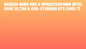 Khadas Mind Pro с процессорами Intel Core Ultra и док-станция RTX 5060 Ti
