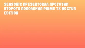 Seasonic презентовал прототип второго поколения PRIME TX Noctua Edition