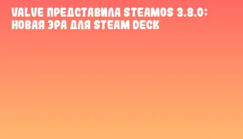 Valve представила SteamOS 3.8.0: новая эра для Steam Deck