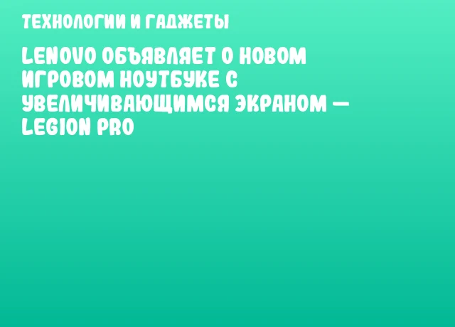 Lenovo объявляет о новом игровом ноутбуке с увеличивающимся экраном &mdash; Legion Pro