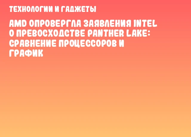 AMD опровергла заявления Intel о превосходстве Panther Lake: сравнение процессоров и график
