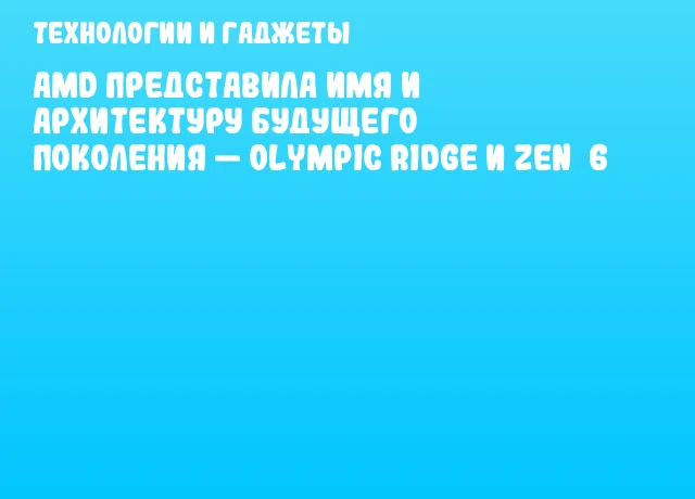 AMD представила имя и архитектуру будущего поколения — Olympic Ridge и Zen 6 AMD представила имя и архитектуру будущего поколения — Olympic Ridge и Zen 6