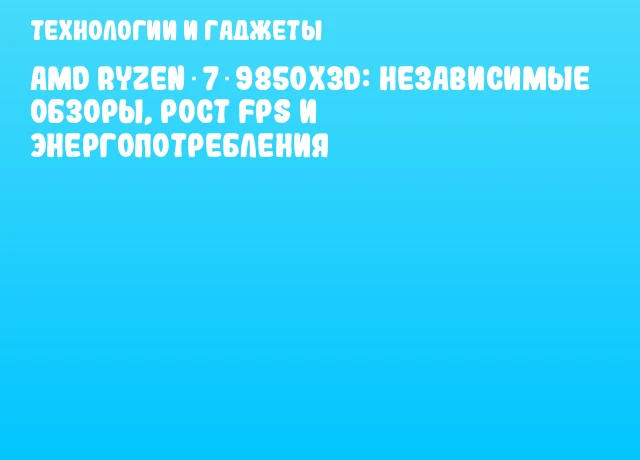 AMD Ryzen 7 9850X3D: независимые обзоры, рост FPS и энергопотребления
