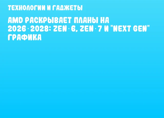 AMD раскрывает планы на 2026‑2028: Zen 6, Zen 7 и "Next Gen" графика