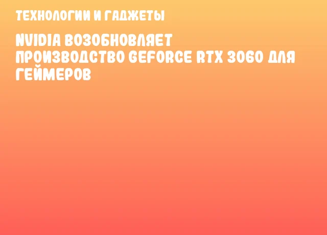 NVIDIA Возобновляет Производство GeForce RTX 3060 для Геймеров