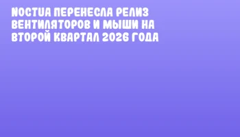 Noctua перенесла релиз вентиляторов и мыши на второй квартал 2026 года