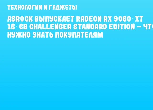 ASRock выпускает Radeon RX 9060 XT 16 GB Challenger Standard Edition – что нужно знать покупателям ASRock выпускает Radeon RX 9060 XT 16 GB Challenger Standard Edition – что нужно знать покупателям