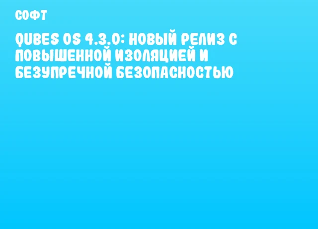 Qubes OS 4.3.0: новый релиз с повышенной изоляцией и безупречной безопасностью