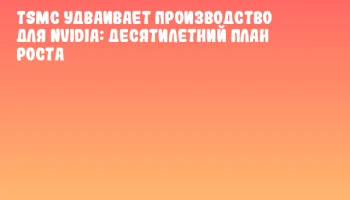 TSMC удваивает производство для NVIDIA: десятилетний план роста