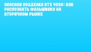 Опасная подделка RTX 4090: как распознать фальшивку на вторичном рынке