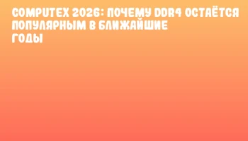 COMPUTEX 2026: Почему DDR4 остаётся популярным в ближайшие годы