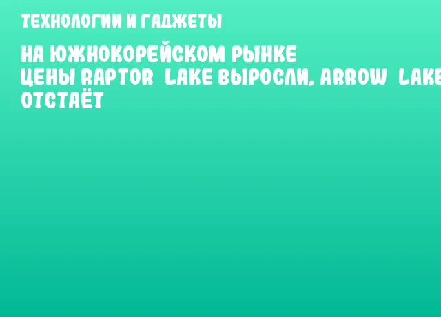 На южнокорейском рынке цены Raptor Lake выросли, Arrow Lake отстаёт На южнокорейском рынке цены Raptor Lake выросли, Arrow Lake отстаёт