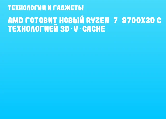 AMD готовит новый Ryzen 7 9700X3D с технологией 3D V‑Cache