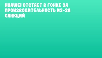 Huawei отстает в гонке за производительность из-за санкций Huawei отстает в гонке за производительность из-за санкций