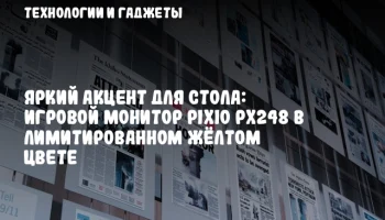 Яркий акцент для стола: игровой монитор Pixio PX248 в лимитированном жёлтом цвете